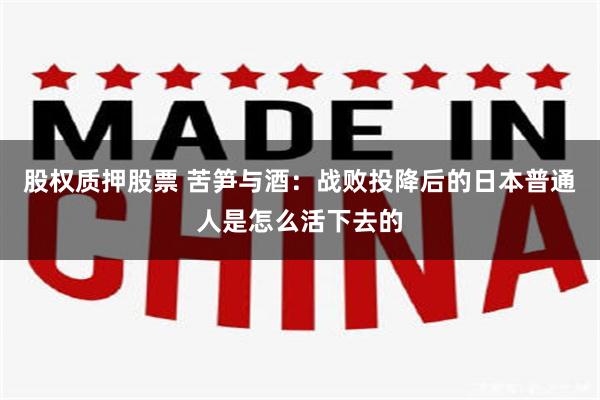 股权质押股票 苦笋与酒：战败投降后的日本普通人是怎么活下去的