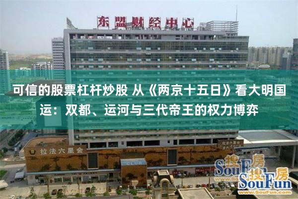 可信的股票杠杆炒股 从《两京十五日》看大明国运：双都、运河与三代帝王的权力博弈