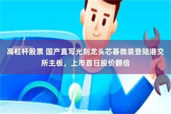 高杠杆股票 国产直写光刻龙头芯碁微装登陆港交所主板，上市首日股价翻倍