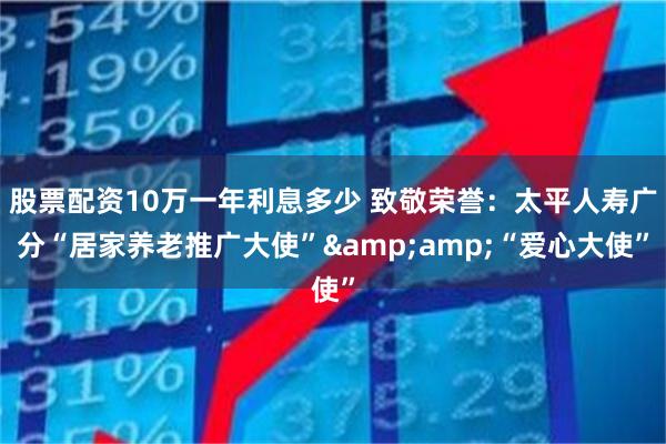 股票配资10万一年利息多少 致敬荣誉：太平人寿广分“居家养老推广大使”&amp;“爱心大使”