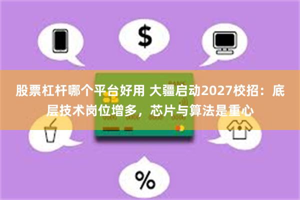 股票杠杆哪个平台好用 大疆启动2027校招：底层技术岗位增多，芯片与算法是重心
