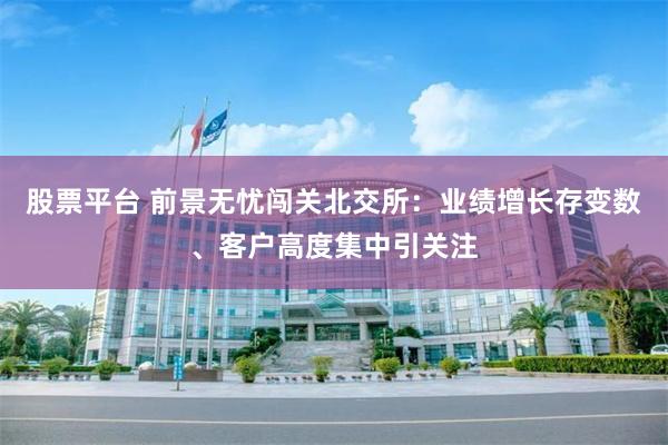 股票平台 前景无忧闯关北交所：业绩增长存变数、客户高度集中引关注