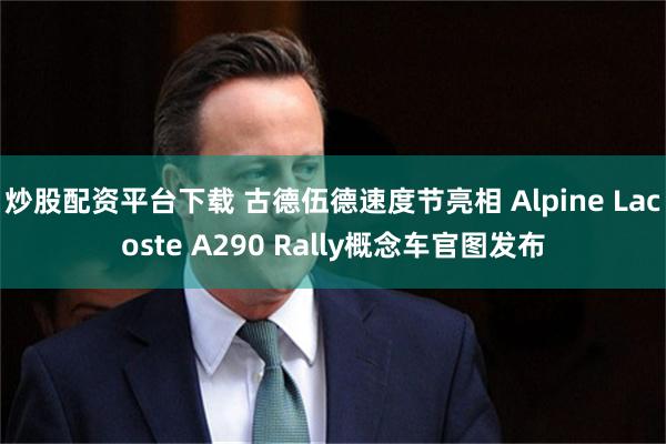炒股配资平台下载 古德伍德速度节亮相 Alpine Lacoste A290 Rally概念车官图发布