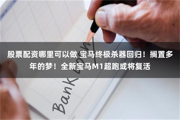 股票配资哪里可以做 宝马终极杀器回归！搁置多年的梦！全新宝马M1超跑或将复活
