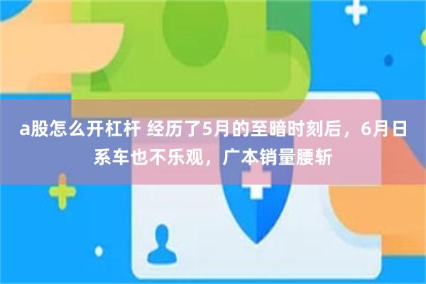 a股怎么开杠杆 经历了5月的至暗时刻后,6月日系车也不乐观,广本销量腰斩