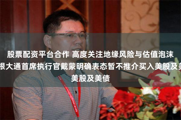 股票配资平台合作 高度关注地缘风险与估值泡沫 摩根大通首席执行官戴蒙明确表态暂不推介买入美股及美债
