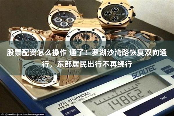 股票配资怎么操作 通了!罗湖沙湾路恢复双向通行,东部居民出行不再绕行