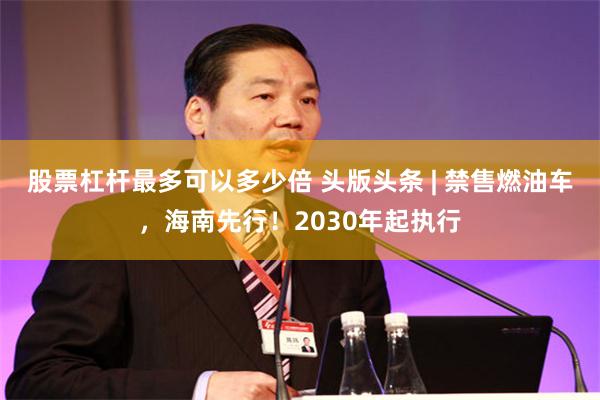 股票杠杆最多可以多少倍 头版头条 | 禁售燃油车，海南先行！2030年起执行