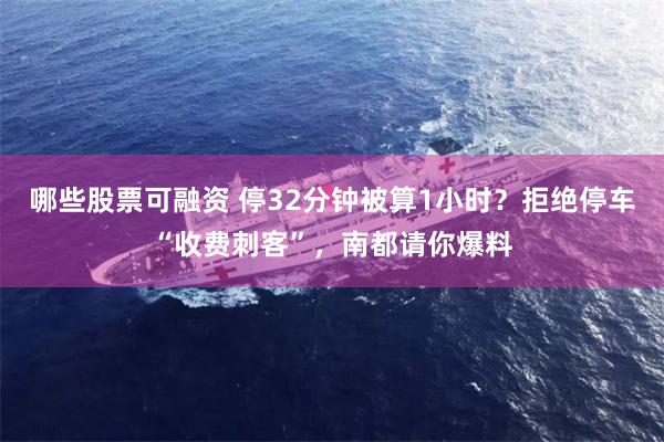 哪些股票可融资 停32分钟被算1小时？拒绝停车“收费刺客”，南都请你爆料