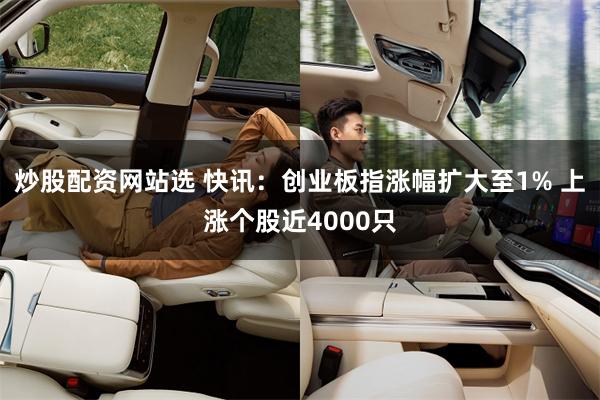炒股配资网站选 快讯：创业板指涨幅扩大至1% 上涨个股近4000只