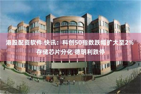 港股配资软件 快讯：科创50指数跌幅扩大至2% 存储芯片分化 德明利跌停