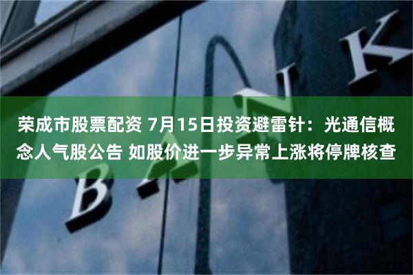 荣成市股票配资 7月15日投资避雷针：光通信概念人气股公告 如股价进一步异常上涨将停牌核查