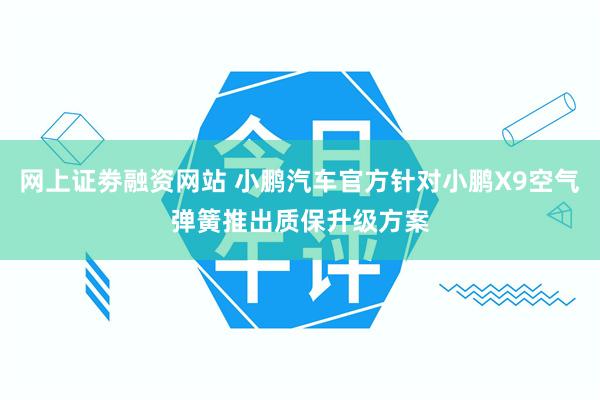 网上证劵融资网站 小鹏汽车官方针对小鹏X9空气弹簧推出质保升级方案