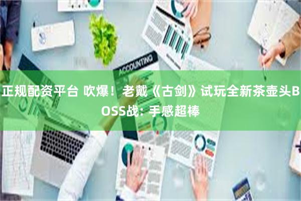 正规配资平台 吹爆！老戴《古剑》试玩全新茶壶头BOSS战: 手感超棒