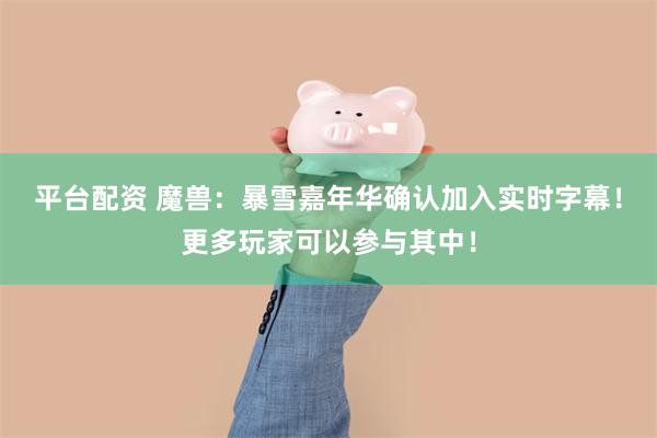 平台配资 魔兽：暴雪嘉年华确认加入实时字幕！更多玩家可以参与其中！