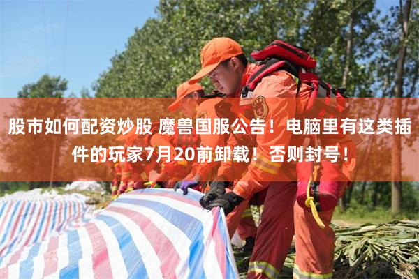 股市如何配资炒股 魔兽国服公告!电脑里有这类插件的玩家7月20前卸载!否则封号!