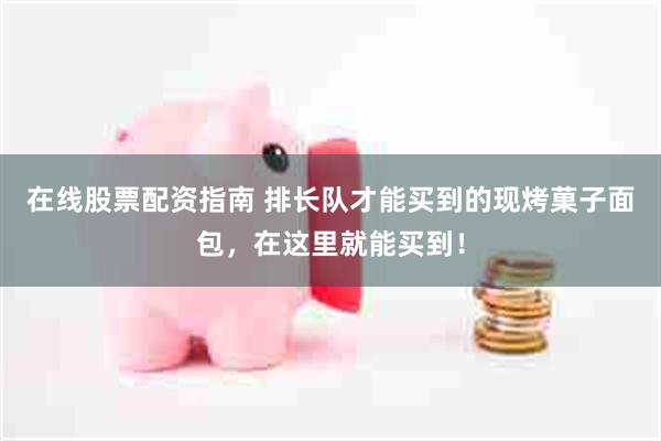 在线股票配资指南 排长队才能买到的现烤菓子面包，在这里就能买到！