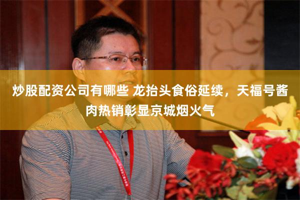 炒股配资公司有哪些 龙抬头食俗延续，天福号酱肉热销彰显京城烟火气