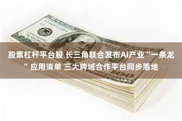 股票杠杆平台股 长三角联合发布AI产业“一条龙”应用清单 三大跨域合作平台同步落地