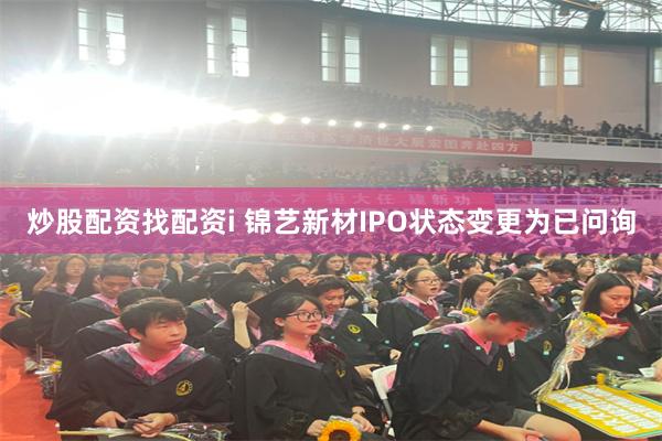 炒股配资找配资i 锦艺新材IPO状态变更为已问询