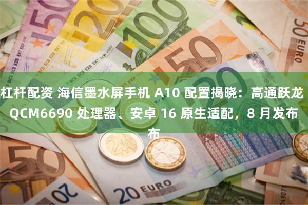 杠杆配资 海信墨水屏手机 A10 配置揭晓：高通跃龙 QCM6690 处理器、安卓 16 原生适配，8 月发布