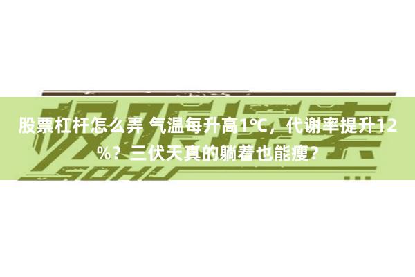 股票杠杆怎么弄 气温每升高1℃，代谢率提升12%？三伏天真的躺着也能瘦？