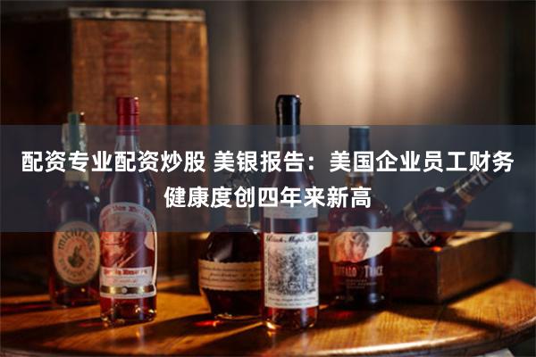 配资专业配资炒股 美银报告：美国企业员工财务健康度创四年来新高