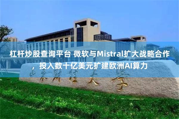 杠杆炒股查询平台 微软与Mistral扩大战略合作，投入数十亿美元扩建欧洲AI算力