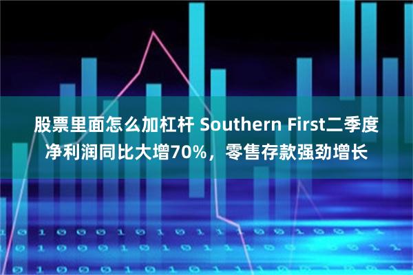 股票里面怎么加杠杆 Southern First二季度净利润同比大增70%，零售存款强劲增长