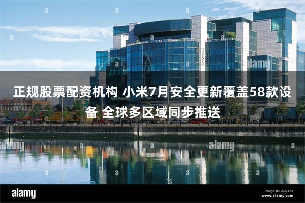 正规股票配资机构 小米7月安全更新覆盖58款设备 全球多区域同步推送