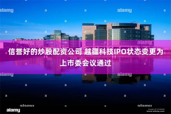 信誉好的炒股配资公司 越疆科技IPO状态变更为上市委会议通过