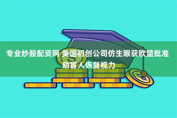 专业炒股配资网 美国初创公司仿生眼获欧盟批准 助盲人恢复视力