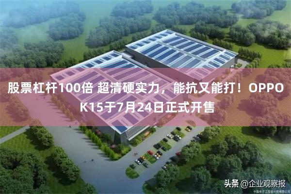 股票杠杆100倍 超清硬实力，能抗又能打！OPPO K15于7月24日正式开售