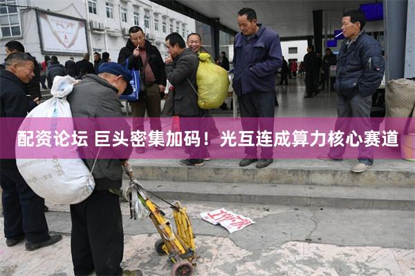 配资论坛 巨头密集加码!光互连成算力核心赛道