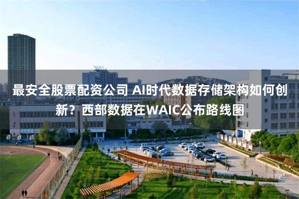 最安全股票配资公司 AI时代数据存储架构如何创新？西部数据在WAIC公布路线图