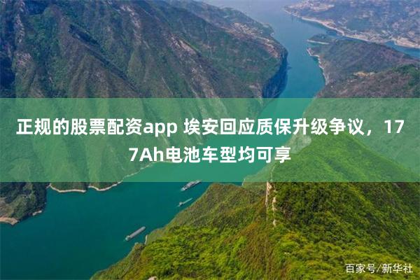 正规的股票配资app 埃安回应质保升级争议，177Ah电池车型均可享