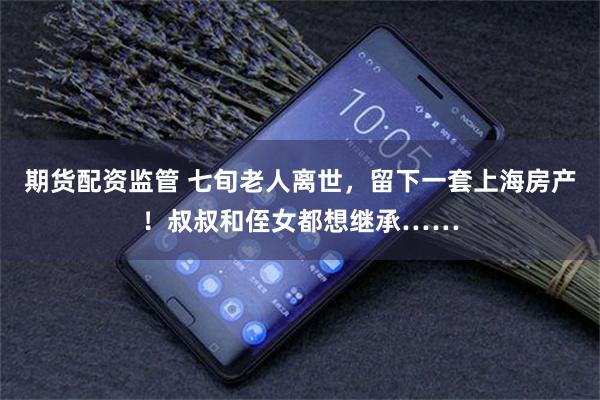 期货配资监管 七旬老人离世，留下一套上海房产！叔叔和侄女都想继承……