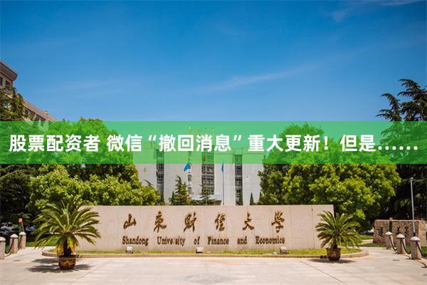 股票配资者 微信“撤回消息”重大更新！但是……