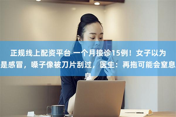 正规线上配资平台 一个月接诊15例！女子以为是感冒，嗓子像被刀片刮过，医生：再拖可能会窒息