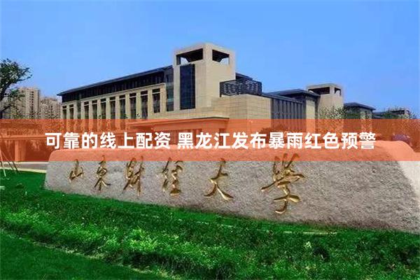 可靠的线上配资 黑龙江发布暴雨红色预警