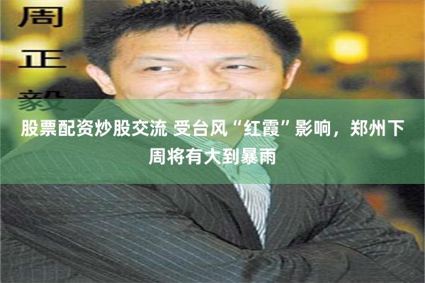 股票配资炒股交流 受台风“红霞”影响，郑州下周将有大到暴雨