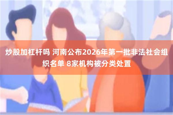 炒股加杠杆吗 河南公布2026年第一批非法社会组织名单 8家机构被分类处置