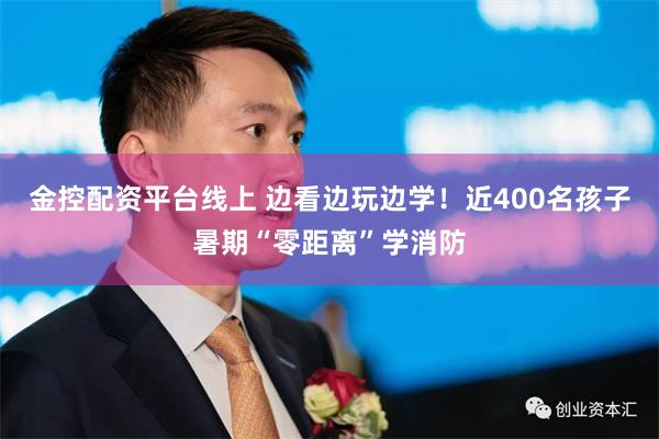 金控配资平台线上 边看边玩边学!近400名孩子暑期“零距离”学消防