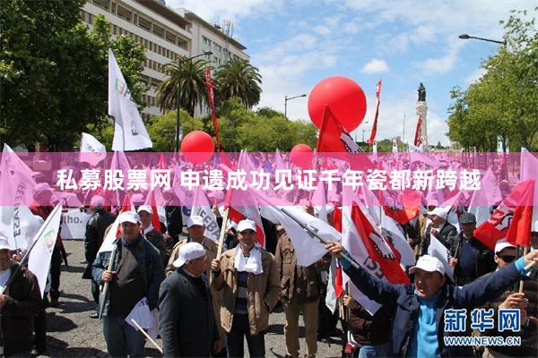 私募股票网 申遗成功见证千年瓷都新跨越
