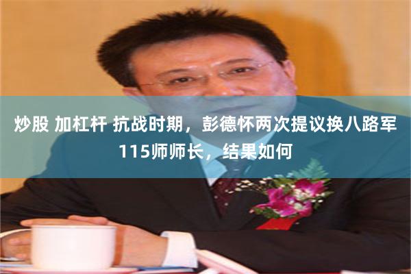 炒股 加杠杆 抗战时期，彭德怀两次提议换八路军115师师长，结果如何