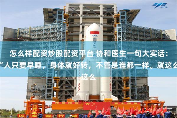 怎么样配资炒股配资平台 协和医生一句大实话：“人只要早睡，身体就好转，不管是谁都一样。就这么