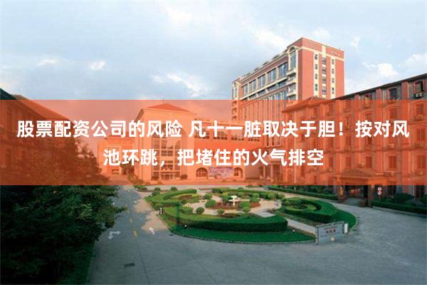 股票配资公司的风险 凡十一脏取决于胆！按对风池环跳，把堵住的火气排空