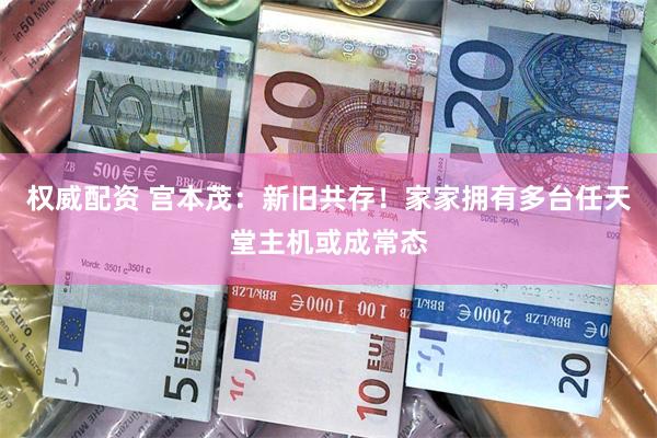 权威配资 宫本茂：新旧共存！家家拥有多台任天堂主机或成常态