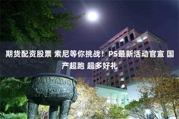期货配资股票 索尼等你挑战！PS最新活动官宣 国产超跑 超多好礼