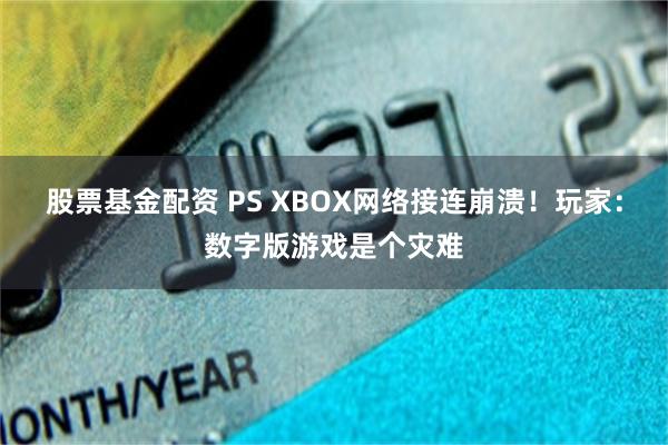 股票基金配资 PS XBOX网络接连崩溃！玩家：数字版游戏是个灾难